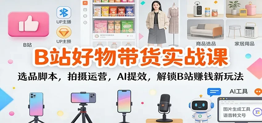 拆解B站好物带货变现实战课-从选品到拍摄到AI提效-解锁B站赚钱新玩法
