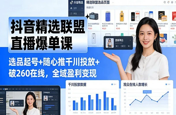 抖音精选直播带货速成课:选品起号+随心推千川投放+快速冷启动破流量全域盈利变现
