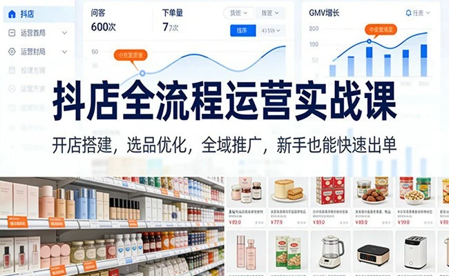 抖店全流程运营实战课：开店搭建，选品优化，全域推广，新手也能快速出单（更新）