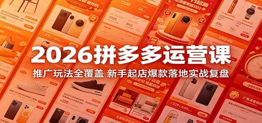 2026拼多多运营课:推广玩法全覆盖,新手起店爆款落地实战复盘