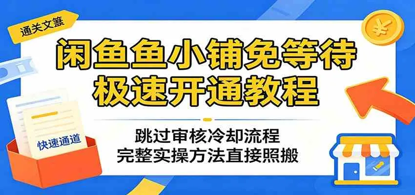 闲鱼鱼小铺免等待极速开通教程:跳过审核冷却流程,完整实操方法直接照搬