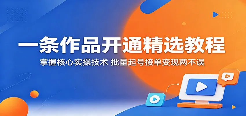 一条作品开通精选教程:掌握核心实操技术,批量起号接单变现两不误