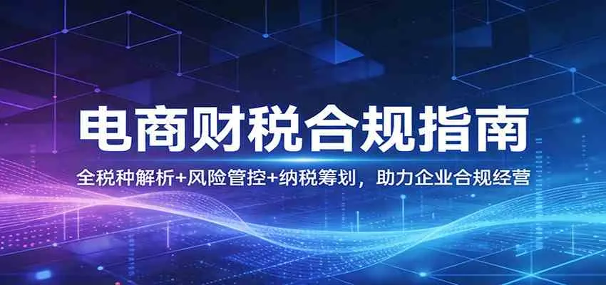 电商财税合规指南:全税种解析+风险管控+纳税筹划,助力企业合规经营