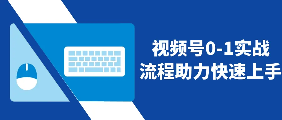 视频号0-1实战流程助力快速上手