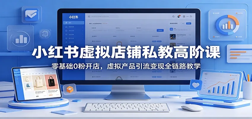 小红书虚拟店铺私教高阶课:零基础0粉开店,虚拟产品引流变现全链路教学