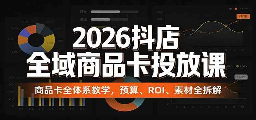 2026抖店全域商品卡投放课:商品卡全体系教学,预算、ROI、素材全拆解
