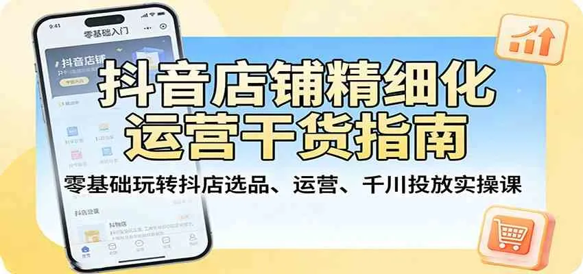 抖音店铺精细化运营干货指南:零基础玩转抖店选品、运营、千川投放实操课