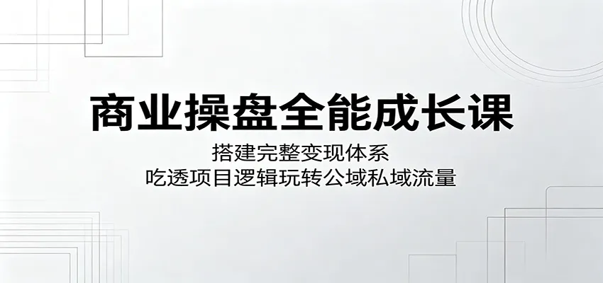 商业操盘全能成长课:搭建完整变现体系,吃透项目逻辑玩转公域私域流量