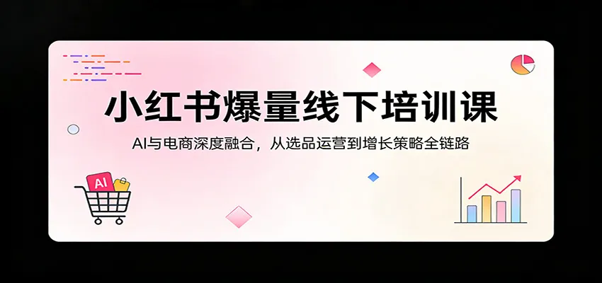 小红书爆量线下培训课:AI与电商深度融合,从选品运营到增长策略全链路