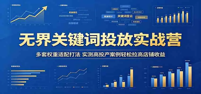 无界关键词投放实战营:多套权重适配打法,实测高投产案例轻松拉高店铺收益
