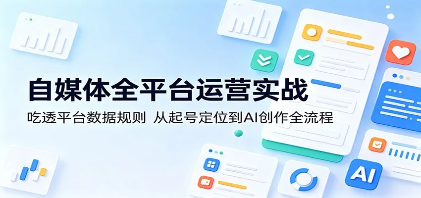 自媒体全平台运营实战:吃透平台数据规则,从起号定位到AI创作全流程