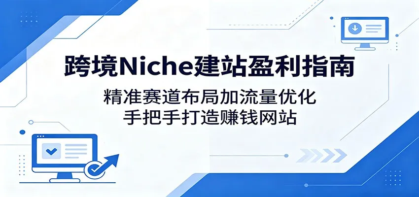 跨境Niche建站盈利指南:精准赛道布局加流量优化,手把手打造赚钱网站