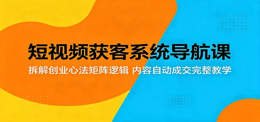 短视频获客系统导航课:拆解创业心法矩阵逻辑,内容自动成交完整教学