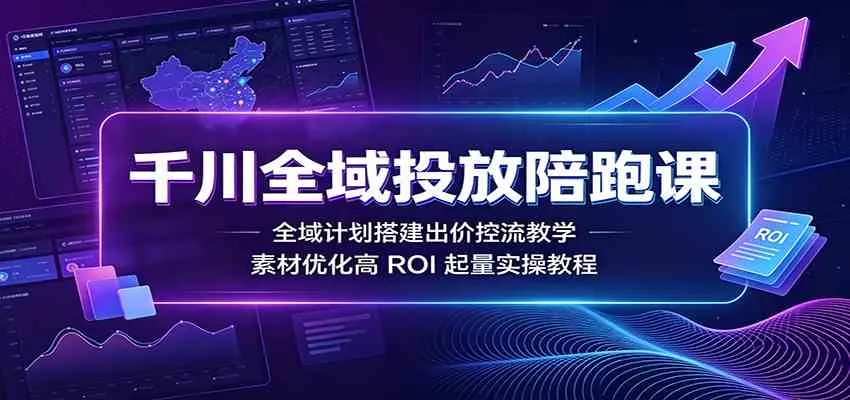 千川全域投放陪跑课:全域计划搭建出价控流教学,素材优化高ROI起量实操教程