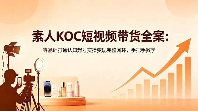 【精】素人KOC短视频带货全案：零基础打通认知起号实操变现完整闭环，手把手教学