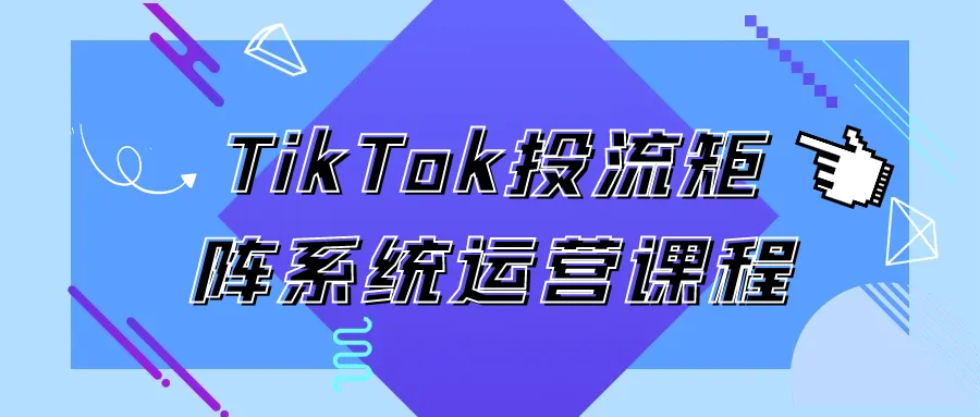 TikTok投流矩阵系统运营课程