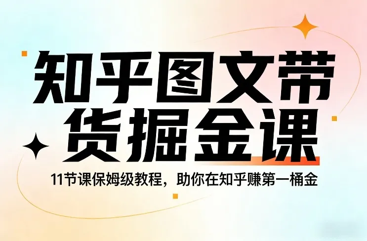 知乎图文带货掘金课,11节课保姆级教程,助你在知乎賺第一桶金