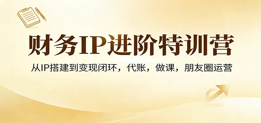 财务IP进阶特训营:从IP搭建到变现闭环,代账,做课,朋友圈运营